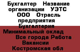 Бухгалтер › Название организации ­ УЭТС, ООО › Отрасль предприятия ­ Бухгалтерия › Минимальный оклад ­ 25 000 - Все города Работа » Вакансии   . Костромская обл.